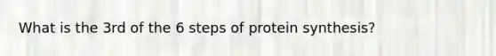 What is the 3rd of the 6 steps of protein synthesis?