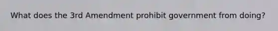 What does the 3rd Amendment prohibit government from doing?