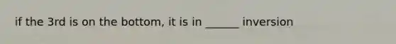 if the 3rd is on the bottom, it is in ______ inversion