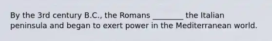 By the 3rd century B.C., the Romans ________ the Italian peninsula and began to exert power in the Mediterranean world.