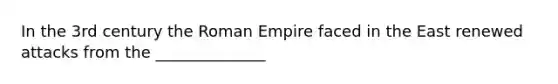 In the 3rd century the Roman Empire faced in the East renewed attacks from the ______________