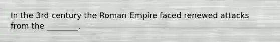 In the 3rd century the Roman Empire faced renewed attacks from the ________.