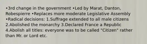 •3rd change in the government •Led by Marat, Danton, Robespierre •Replaces more moderate Legislative Assembly •Radical decisions: 1.Suffrage extended to all male citizens 2.Abolished the monarchy 3.Declared France a Republic 4.Abolish all titles: everyone was to be called "Citizen" rather than Mr. or Lord etc.