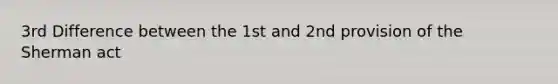 3rd Difference between the 1st and 2nd provision of the Sherman act