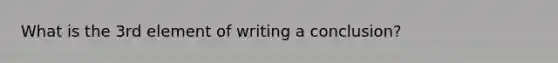 What is the 3rd element of writing a conclusion?