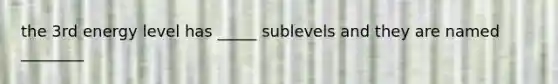 the 3rd energy level has _____ sublevels and they are named ________