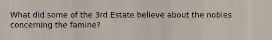 What did some of the 3rd Estate believe about the nobles concerning the famine?