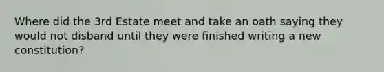 Where did the 3rd Estate meet and take an oath saying they would not disband until they were finished writing a new constitution?