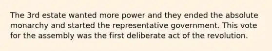 The 3rd estate wanted more power and they ended the absolute monarchy and started the representative government. This vote for the assembly was the first deliberate act of the revolution.