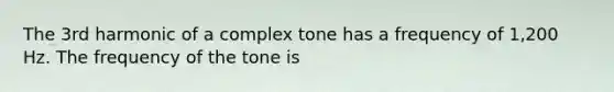 The 3rd harmonic of a complex tone has a frequency of 1,200 Hz. The frequency of the tone is