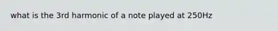 what is the 3rd harmonic of a note played at 250Hz