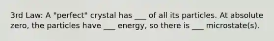 3rd Law: A "perfect" crystal has ___ of all its particles. At absolute zero, the particles have ___ energy, so there is ___ microstate(s).