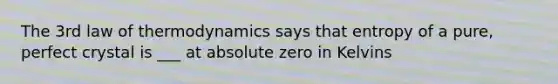 The 3rd law of thermodynamics says that entropy of a pure, perfect crystal is ___ at absolute zero in Kelvins