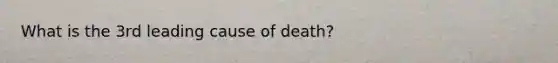 What is the 3rd leading cause of death?