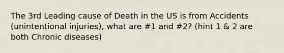 The 3rd Leading cause of Death in the US is from Accidents (unintentional injuries), what are #1 and #2? (hint 1 & 2 are both Chronic diseases)