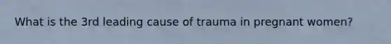 What is the 3rd leading cause of trauma in pregnant women?