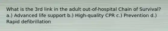 What is the 3rd link in the adult out-of-hospital Chain of Survival? a.) Advanced life support b.) High-quality CPR c.) Prevention d.) Rapid defibrillation