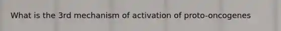 What is the 3rd mechanism of activation of proto-oncogenes