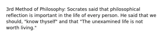 3rd Method of Philosophy: Socrates said that philosophical reflection is important in the life of every person. He said that we should, "know thyself" and that "The unexamined life is not worth living."