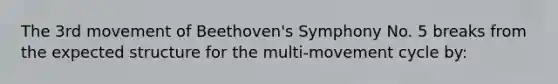 The 3rd movement of Beethoven's Symphony No. 5 breaks from the expected structure for the multi-movement cycle by: