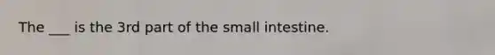 The ___ is the 3rd part of the small intestine.