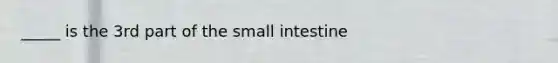 _____ is the 3rd part of the small intestine