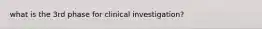 what is the 3rd phase for clinical investigation?