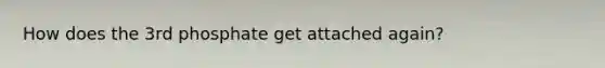 How does the 3rd phosphate get attached again?