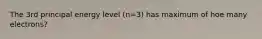 The 3rd principal energy level (n=3) has maximum of hoe many electrons?