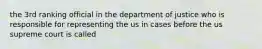 the 3rd ranking official in the department of justice who is responsible for representing the us in cases before the us supreme court is called