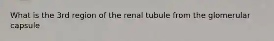 What is the 3rd region of the renal tubule from the glomerular capsule