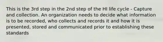 This is the 3rd step in the 2nd step of the HI life cycle - Capture and collection. An organization needs to decide what information is to be recorded, who collects and records it and how it is presented, stored and communicated prior to establishing these standards