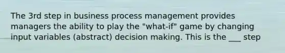 The 3rd step in business process management provides managers the ability to play the "what-if" game by changing input variables (abstract) decision making. This is the ___ step