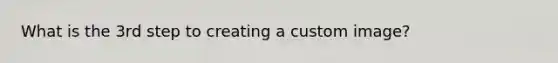 What is the 3rd step to creating a custom image?