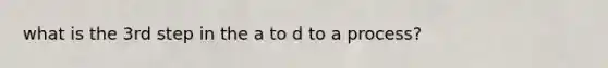 what is the 3rd step in the a to d to a process?