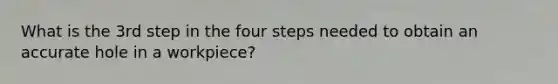 What is the 3rd step in the four steps needed to obtain an accurate hole in a workpiece?