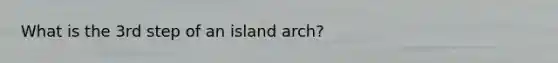 What is the 3rd step of an island arch?