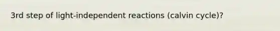 3rd step of light-independent reactions (calvin cycle)?