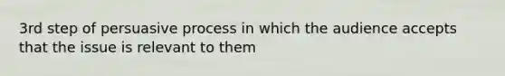 3rd step of persuasive process in which the audience accepts that the issue is relevant to them