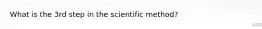 What is the 3rd step in the scientific method?