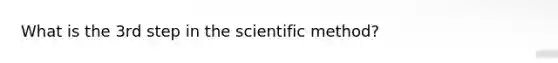 What is the 3rd step in the scientific method?