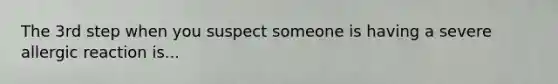 The 3rd step when you suspect someone is having a severe allergic reaction is...