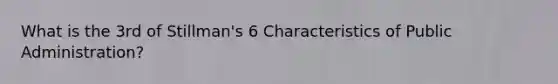 What is the 3rd of Stillman's 6 Characteristics of Public Administration?