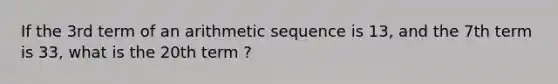 If the 3rd term of an arithmetic sequence is 13, and the 7th term is 33, what is the 20th term ?