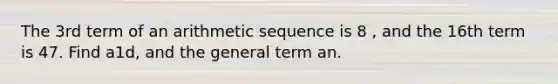 The 3rd term of an <a href='https://www.questionai.com/knowledge/kEOHJX0H1w-arithmetic-sequence' class='anchor-knowledge'>arithmetic sequence</a> is 8 , and the 16th term is 47. Find a1d, and the general term an.