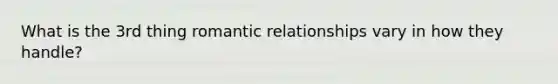 What is the 3rd thing romantic relationships vary in how they handle?