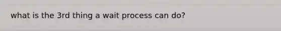 what is the 3rd thing a wait process can do?