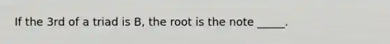 If the 3rd of a triad is B, the root is the note _____.