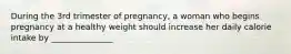 During the 3rd trimester of pregnancy, a woman who begins pregnancy at a healthy weight should increase her daily calorie intake by _______________