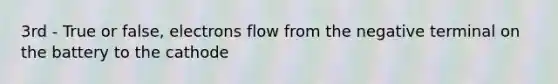 3rd - True or false, electrons flow from the negative terminal on the battery to the cathode